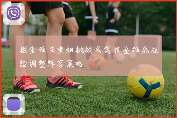掘金面临重组挑战或需借鉴雄鹿经验调整阵容策略