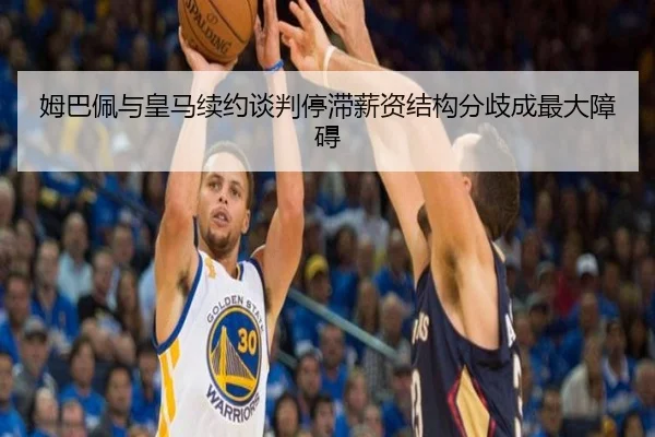 姆巴佩与皇马续约谈判停滞薪资结构分歧成最大障碍