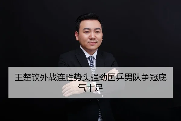 王楚钦外战连胜势头强劲国乒男队争冠底气十足